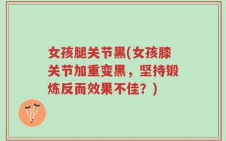 女孩腿关节黑(女孩膝关节加重变黑，坚持锻炼反而效果不佳？)