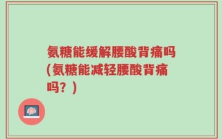 氨糖能缓解腰酸背痛吗(氨糖能减轻腰酸背痛吗？)