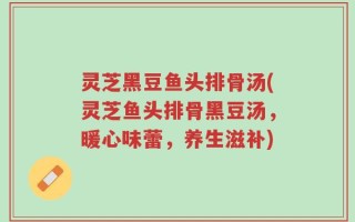 灵芝黑豆鱼头排骨汤(灵芝鱼头排骨黑豆汤，暖心味蕾，养生滋补)