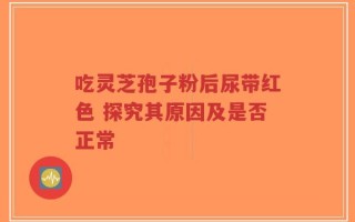 吃灵芝孢子粉后尿带红色 探究其原因及是否正常