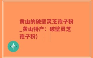 黄山的破壁灵芝孢子粉_黄山特产：破壁灵芝孢子粉)