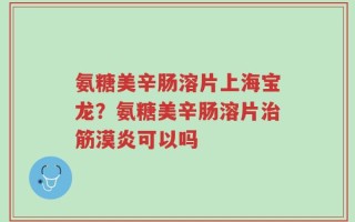 氨糖美辛肠溶片上海宝龙？氨糖美辛肠溶片治筋漠炎可以吗