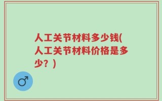 人工关节材料多少钱(人工关节材料价格是多少？)