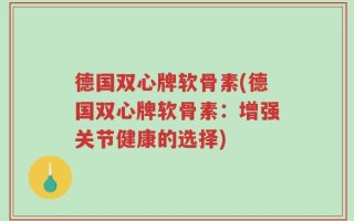 德国双心牌软骨素(德国双心牌软骨素：增强关节健康的选择)