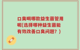 口臭喝哪款益生菌管用呢(选择哪种益生菌能有效改善口臭问题？)