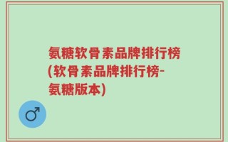 氨糖软骨素品牌排行榜(软骨素品牌排行榜-氨糖版本)