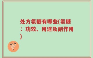 处方氨糖有哪些(氨糖：功效、用途及副作用)