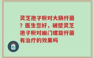 灵芝孢子粉对大肠杆菌？医生您好，破壁灵芝孢子粉对幽门螺旋杆菌有治疗的效果吗