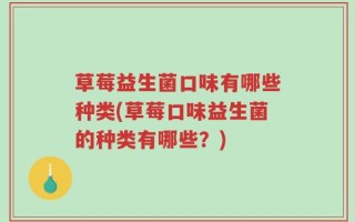草莓益生菌口味有哪些种类(草莓口味益生菌的种类有哪些？)