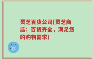 灵芝百货公司(灵芝商店：百货齐全，满足您的购物需求)