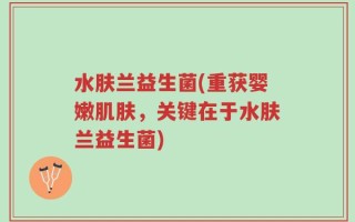 水肤兰益生菌(重获婴嫩肌肤，关键在于水肤兰益生菌)