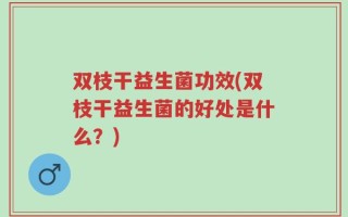 双枝干益生菌功效(双枝干益生菌的好处是什么？)