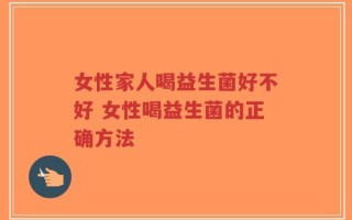 女性家人喝益生菌好不好 女性喝益生菌的正确方法