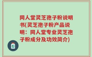 同人堂灵芝孢子粉说明书(灵芝孢子粉产品说明：同人堂专业灵芝孢子粉成分及功效简介)