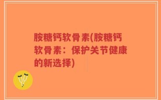 胺糖钙软骨素(胺糖钙软骨素：保护关节健康的新选择)
