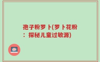 孢子粉罗卜(罗卜花粉：探秘儿童过敏源)