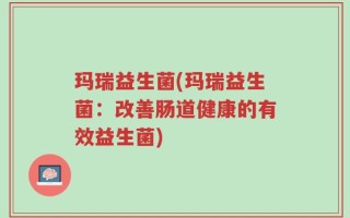 玛瑞益生菌(玛瑞益生菌：改善肠道健康的有效益生菌)