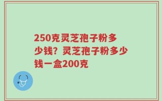 250克灵芝孢子粉多少钱？灵芝孢子粉多少钱一盒200克