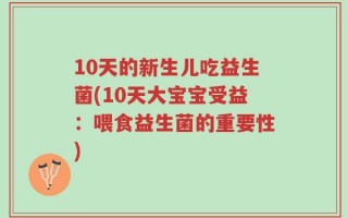 10天的新生儿吃益生菌(10天大宝宝受益：喂食益生菌的重要性)