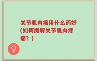 关节肌肉痛用什么药好(如何缓解关节肌肉疼痛？)
