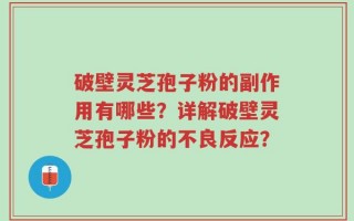 破壁灵芝孢子粉的副作用有哪些？详解破壁灵芝孢子粉的不良反应？