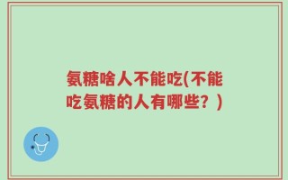 氨糖啥人不能吃(不能吃氨糖的人有哪些？)