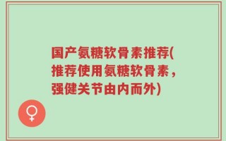 国产氨糖软骨素推荐(推荐使用氨糖软骨素，强健关节由内而外)