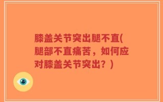 膝盖关节突出腿不直(腿部不直痛苦，如何应对膝盖关节突出？)