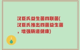 汉臣氏益生菌四联菌(汉臣氏推出四菌益生菌，增强肠道健康)
