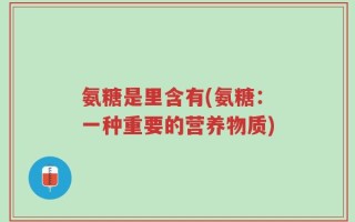 氨糖是里含有(氨糖：一种重要的营养物质)