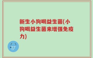 新生小狗喝益生菌(小狗喝益生菌来增强免疫力)