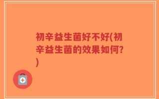 初辛益生菌好不好(初辛益生菌的效果如何？)
