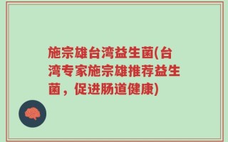 施宗雄台湾益生菌(台湾专家施宗雄推荐益生菌，促进肠道健康)