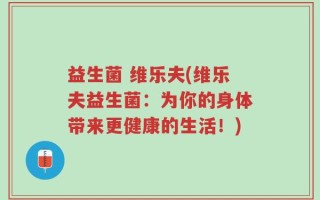 益生菌 维乐夫(维乐夫益生菌：为你的身体带来更健康的生活！)