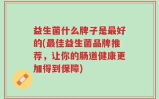 益生菌什么牌子是最好的(最佳益生菌品牌推荐，让你的肠道健康更加得到保障)