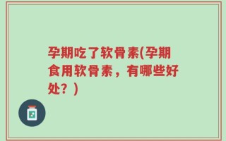 孕期吃了软骨素(孕期食用软骨素，有哪些好处？)