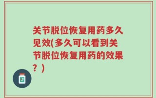 关节脱位恢复用药多久见效(多久可以看到关节脱位恢复用药的效果？)