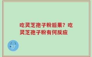 吃灵芝孢子粉后果？吃灵芝孢子粉有何反应