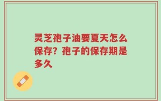 灵芝孢子油要夏天怎么保存？孢子的保存期是多久
