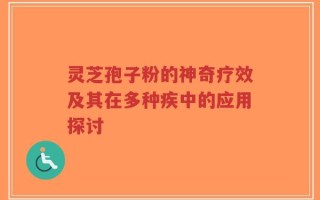 灵芝孢子粉的神奇疗效及其在多种疾中的应用探讨