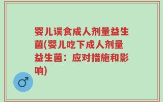 婴儿误食成人剂量益生菌(婴儿吃下成人剂量益生菌：应对措施和影响)