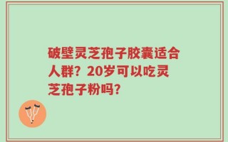 破壁灵芝孢子胶囊适合人群？20岁可以吃灵芝孢子粉吗？