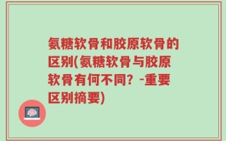 氨糖软骨和胶原软骨的区别(氨糖软骨与胶原软骨有何不同？-重要区别摘要)