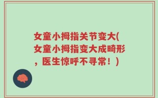 女童小拇指关节变大(女童小拇指变大成畸形，医生惊呼不寻常！)