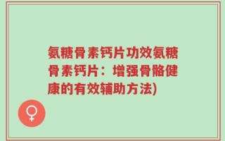 氨糖骨素钙片功效氨糖骨素钙片：增强骨骼健康的有效辅助方法)