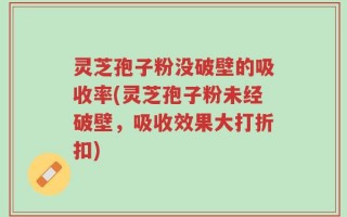 灵芝孢子粉没破壁的吸收率(灵芝孢子粉未经破壁，吸收效果大打折扣)
