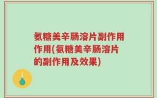 氨糖美辛肠溶片副作用作用(氨糖美辛肠溶片的副作用及效果)