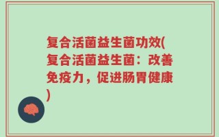 复合活菌益生菌功效(复合活菌益生菌：改善免疫力，促进肠胃健康)