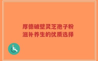 厚德破壁灵芝孢子粉 滋补养生的优质选择