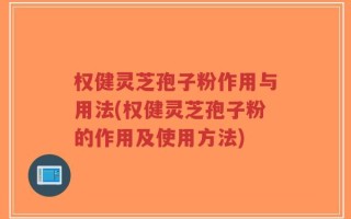 权健灵芝孢子粉作用与用法(权健灵芝孢子粉的作用及使用方法)
